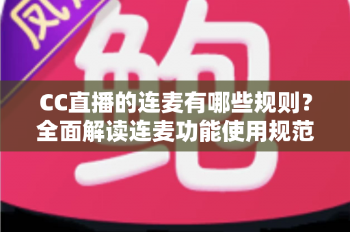 CC直播的连麦有哪些规则？全面解读连麦功能使用规范、注意事项与实用技巧，助你合规开播不踩雷