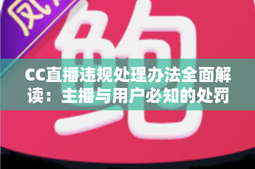 CC直播违规处理办法全面解读:主播与用户必知的处罚规则与合规运营指南 CC直播违规处理办法全面解读:主播与用户必知的处罚规则与合规运营指南