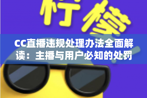 CC直播违规处理办法全面解读:主播与用户必知的处罚规则与合规运营指南 CC直播违规处理办法全面解读:主播与用户必知的处罚规则与合规运营指南