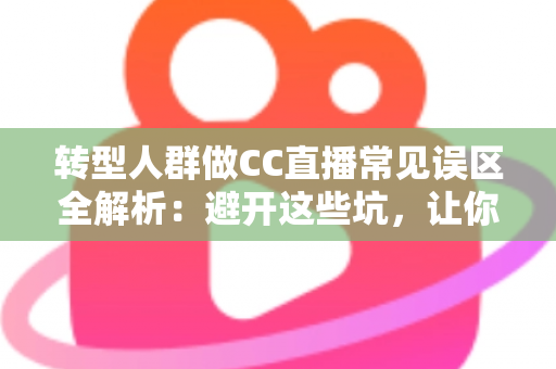 转型人群做CC直播常见误区全解析:避开这些坑,让你的直播起步少走弯路 转型人群做CC直播常见误区全解析:避开这些坑,让你的直播起步少走弯路