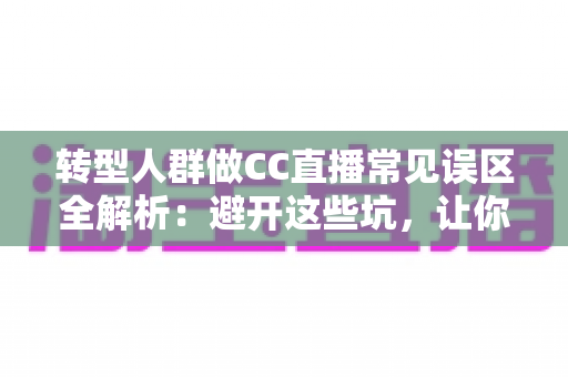 转型人群做CC直播常见误区全解析:避开这些坑,让你的直播起步少走弯路 转型人群做CC直播常见误区全解析:避开这些坑,让你的直播起步少走弯路