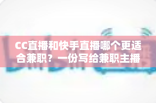 CC直播和快手直播哪个更适合兼职？一份写给兼职主播的深度对比指南