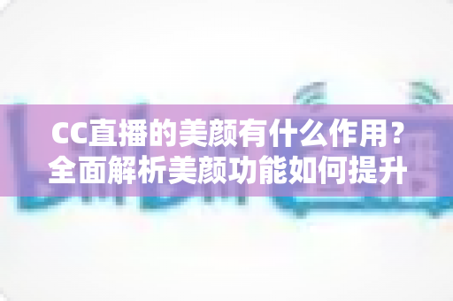 CC直播的美颜有什么作用?全面解析美颜功能如何提升主播形象与直播间人气 CC直播的美颜有什么作用?全面解析美颜功能如何提升主播形象与直播间人气