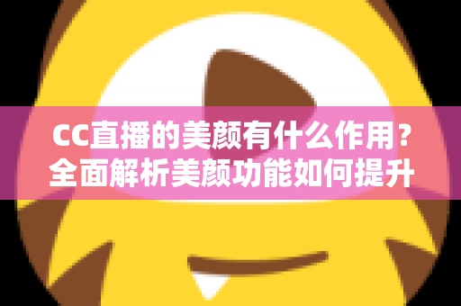 CC直播的美颜有什么作用?全面解析美颜功能如何提升主播形象与直播间人气 CC直播的美颜有什么作用?全面解析美颜功能如何提升主播形象与直播间人气