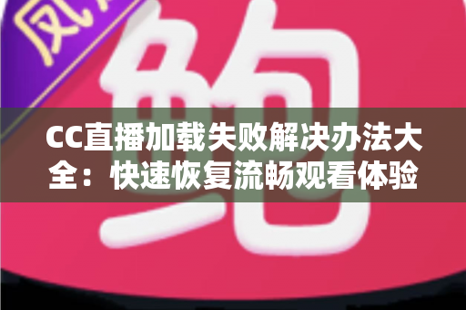 CC直播加载失败解决办法大全:快速恢复流畅观看体验的实用指南 CC直播加载失败解决办法大全:快速恢复流畅观看体验的实用指南
