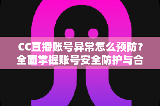 CC直播账号异常怎么预防?全面掌握账号安全防护与合规使用实用指南 CC直播账号异常怎么预防?全面掌握账号安全防护与合规使用实用指南