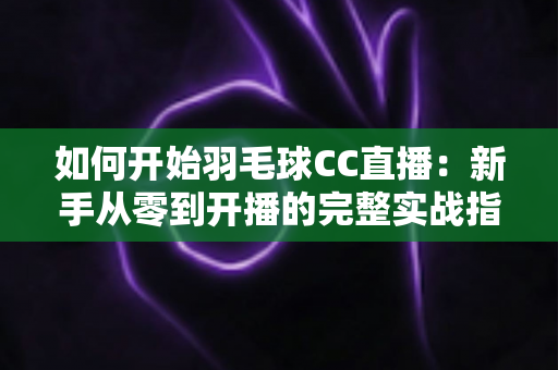 如何开始羽毛球CC直播:新手从零到开播的完整实战指南 如何开始羽毛球CC直播:新手从零到开播的完整实战指南
