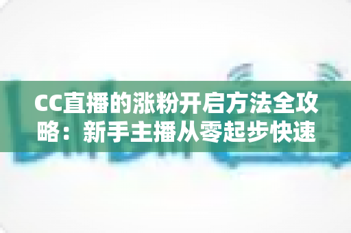 CC直播的涨粉开启方法全攻略:新手主播从零起步快速积累粉丝的五大实战步骤 CC直播的涨粉开启方法全攻略:新手主播从零起步快速积累粉丝的五大实战步骤