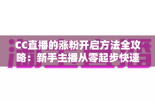 CC直播的涨粉开启方法全攻略:新手主播从零起步快速积累粉丝的五大实战步骤 CC直播的涨粉开启方法全攻略:新手主播从零起步快速积累粉丝的五大实战步骤