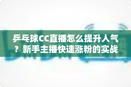 乒乓球CC直播怎么提升人气?新手主播快速涨粉的实战指南全解析 乒乓球CC直播怎么提升人气?新手主播快速涨粉的实战指南全解析
