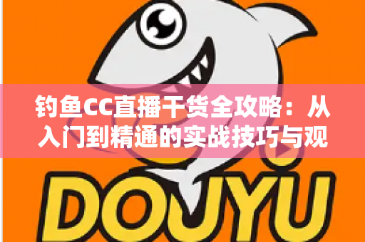 钓鱼CC直播干货全攻略:从入门到精通的实战技巧与观看学习指南 钓鱼CC直播干货全攻略:从入门到精通的实战技巧与观看学习指南