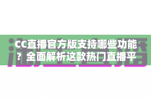 CC直播官方版支持哪些功能？全面解析这款热门直播平台的特色与实用亮点