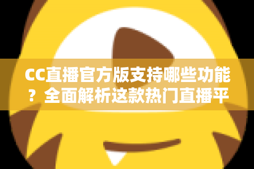 CC直播官方版支持哪些功能？全面解析这款热门直播平台的特色与实用亮点
