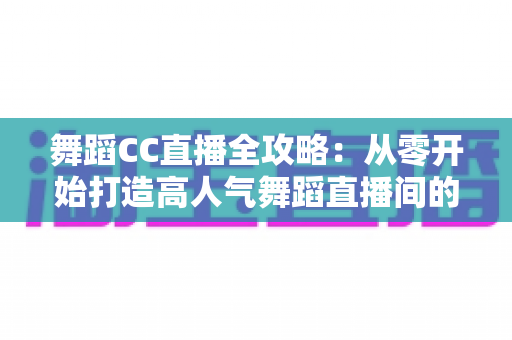 舞蹈CC直播全攻略：从零开始打造高人气舞蹈直播间的实战指南