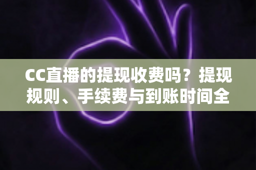 CC直播的提现收费吗?提现规则、手续费与到账时间全方位解读 CC直播的提现收费吗?提现规则、手续费与到账时间全方位解读