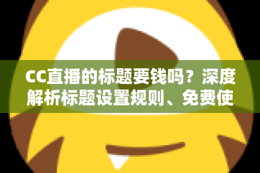 CC直播的标题要钱吗?深度解析标题设置规则、免费使用技巧与费用真相 CC直播的标题要钱吗?深度解析标题设置规则、免费使用技巧与费用真相