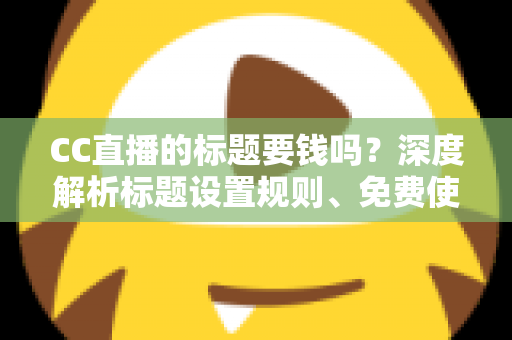 CC直播的标题要钱吗?深度解析标题设置规则、免费使用技巧与费用真相 CC直播的标题要钱吗?深度解析标题设置规则、免费使用技巧与费用真相
