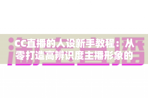 CC直播的人设新手教程:从零打造高辨识度主播形象的完整指南 CC直播的人设新手教程:从零打造高辨识度主播形象的完整指南