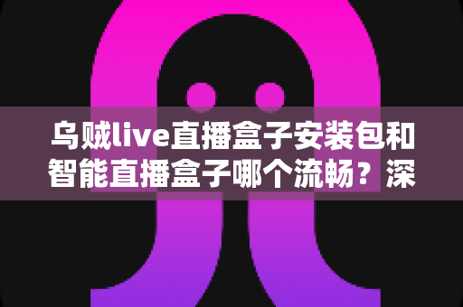 乌贼live直播盒子安装包和智能直播盒子哪个流畅?深度实测对比与选购全攻略 乌贼live直播盒子安装包和智能直播盒子哪个流畅?深度实测对比与选购全攻略