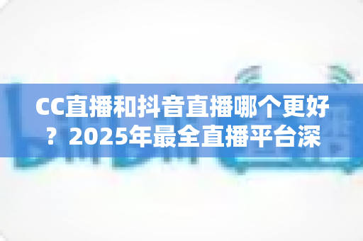 CC直播和抖音直播哪个更好?2025年最全直播平台深度对比指南,帮你找到最适合的主播阵地 CC直播和抖音直播哪个更好?2025年最全直播平台深度对比指南,帮你找到最适合的主播阵地