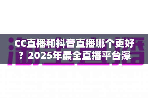 CC直播和抖音直播哪个更好?2025年最全直播平台深度对比指南,帮你找到最适合的主播阵地 CC直播和抖音直播哪个更好?2025年最全直播平台深度对比指南,帮你找到最适合的主播阵地