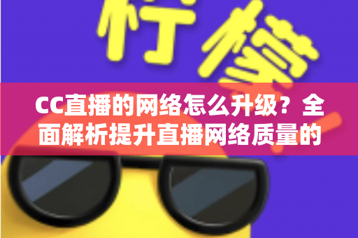 CC直播的网络怎么升级?全面解析提升直播网络质量的实用指南 CC直播的网络怎么升级?全面解析提升直播网络质量的实用指南