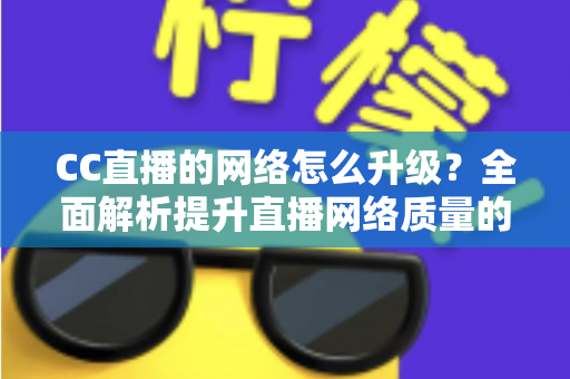 CC直播的网络怎么升级?全面解析提升直播网络质量的实用指南 CC直播的网络怎么升级?全面解析提升直播网络质量的实用指南