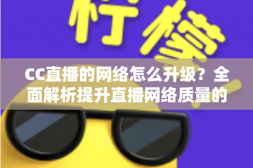 CC直播的网络怎么升级?全面解析提升直播网络质量的实用指南 CC直播的网络怎么升级?全面解析提升直播网络质量的实用指南