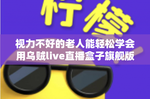 视力不好的老人能轻松学会用乌贼live直播盒子旗舰版吗?银发新手快速上手直播设备全解析 视力不好的老人能轻松学会用乌贼live直播盒子旗舰版吗?银发新手快速上手直播设备全解析