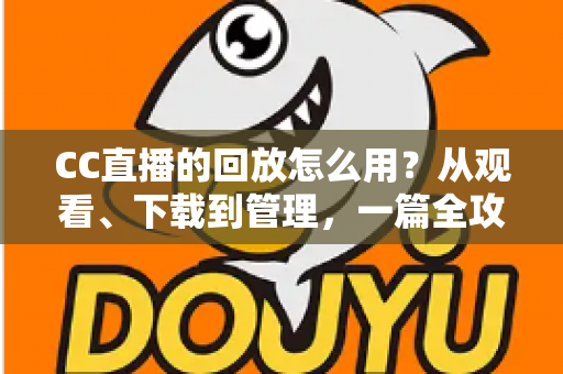 CC直播的回放怎么用？从观看、下载到管理，一篇全攻略教你玩转直播回放