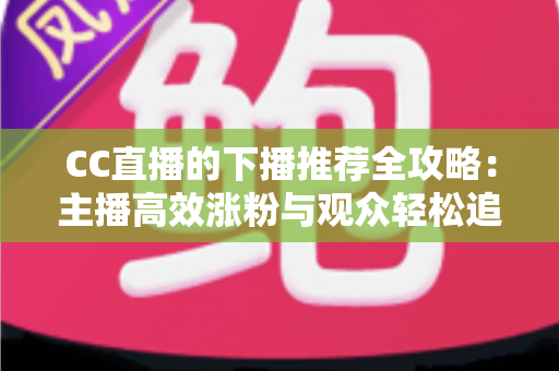 CC直播的下播推荐全攻略：主播高效涨粉与观众轻松追更的实用指南