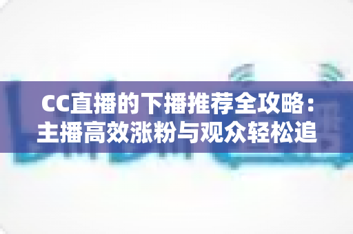 CC直播的下播推荐全攻略：主播高效涨粉与观众轻松追更的实用指南