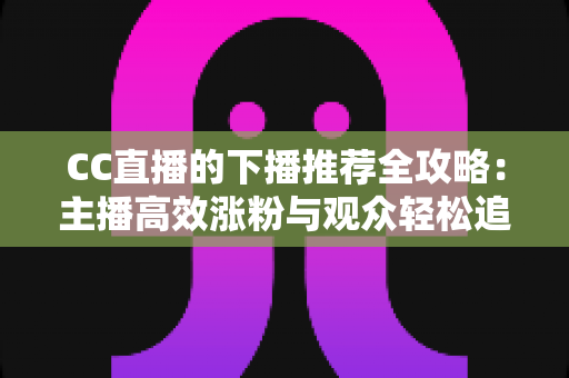 CC直播的下播推荐全攻略：主播高效涨粉与观众轻松追更的实用指南