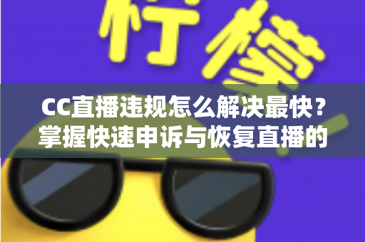 CC直播违规怎么解决最快?掌握快速申诉与恢复直播的实用技巧,让账号早日回归正常运营 CC直播违规怎么解决最快?掌握快速申诉与恢复直播的实用技巧,让账号早日回归正常运营