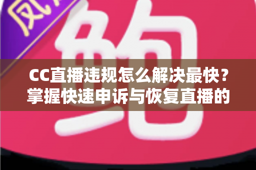 CC直播违规怎么解决最快?掌握快速申诉与恢复直播的实用技巧,让账号早日回归正常运营 CC直播违规怎么解决最快?掌握快速申诉与恢复直播的实用技巧,让账号早日回归正常运营