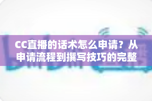 CC直播的话术怎么申请?从申请流程到撰写技巧的完整指南 CC直播的话术怎么申请?从申请流程到撰写技巧的完整指南