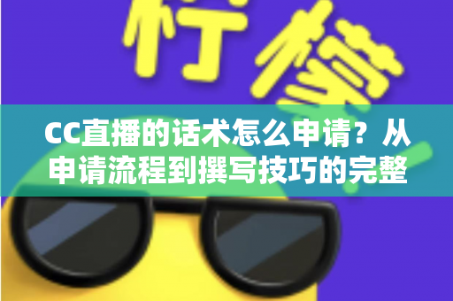 CC直播的话术怎么申请?从申请流程到撰写技巧的完整指南 CC直播的话术怎么申请?从申请流程到撰写技巧的完整指南