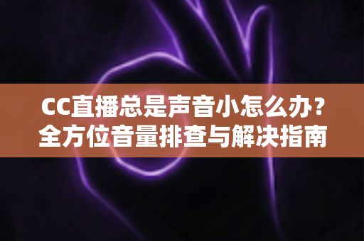 CC直播总是声音小怎么办?全方位音量排查与解决指南,快速还原清晰响亮的直播音效 CC直播总是声音小怎么办?全方位音量排查与解决指南,快速还原清晰响亮的直播音效