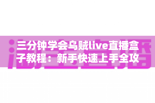 三分钟学会乌贼live直播盒子教程：新手快速上手全攻略