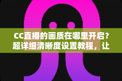 CC直播的画质在哪里开启?超详细清晰度设置教程,让你畅享极致观看体验 CC直播的画质在哪里开启?超详细清晰度设置教程,让你畅享极致观看体验