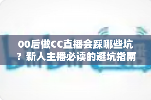 00后做CC直播会踩哪些坑?新人主播必读的避坑指南与涨粉实战攻略 00后做CC直播会踩哪些坑?新人主播必读的避坑指南与涨粉实战攻略