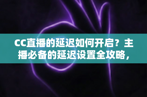 CC直播的延迟如何开启?主播必备的延迟设置全攻略,轻松防窥屏、提升直播体验 CC直播的延迟如何开启?主播必备的延迟设置全攻略,轻松防窥屏、提升直播体验