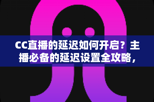 CC直播的延迟如何开启?主播必备的延迟设置全攻略,轻松防窥屏、提升直播体验 CC直播的延迟如何开启?主播必备的延迟设置全攻略,轻松防窥屏、提升直播体验