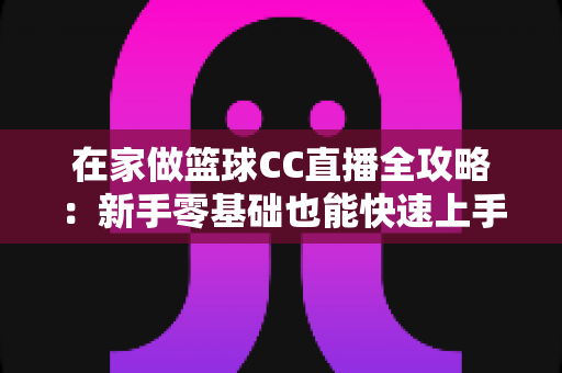 在家做篮球CC直播全攻略：新手零基础也能快速上手的实战秘籍