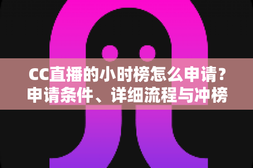 CC直播的小时榜怎么申请?申请条件、详细流程与冲榜技巧全解析 CC直播的小时榜怎么申请?申请条件、详细流程与冲榜技巧全解析