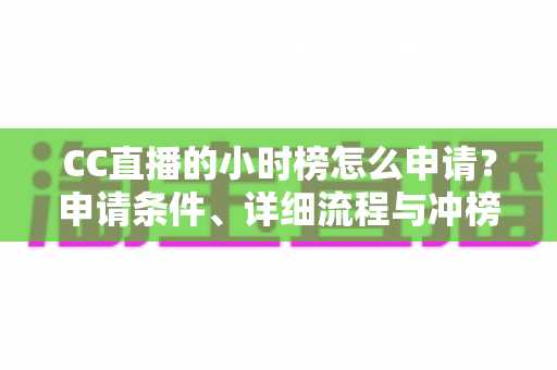 CC直播的小时榜怎么申请？申请条件、详细流程与冲榜技巧全解析