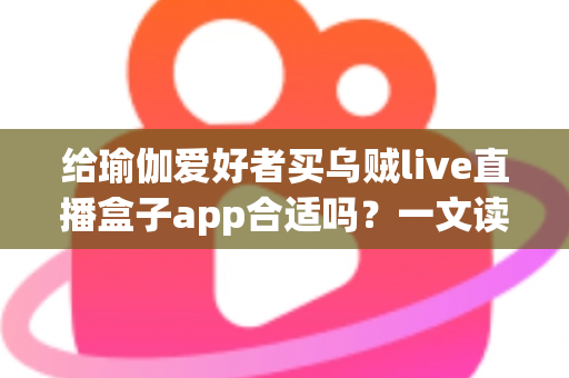 给瑜伽爱好者买乌贼live直播盒子app合适吗?一文读懂直播盒子对瑜伽练习的真实价值与更优选择 给瑜伽爱好者买乌贼live直播盒子app合适吗?一文读懂直播盒子对瑜伽练习的真实价值与更优选择