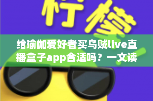 给瑜伽爱好者买乌贼live直播盒子app合适吗?一文读懂直播盒子对瑜伽练习的真实价值与更优选择 给瑜伽爱好者买乌贼live直播盒子app合适吗?一文读懂直播盒子对瑜伽练习的真实价值与更优选择