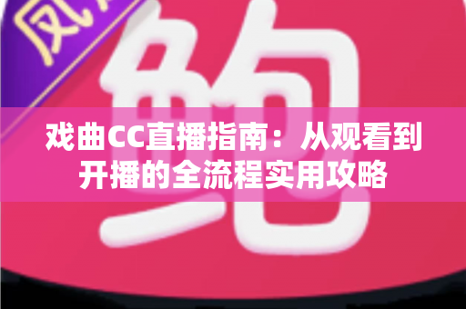 戏曲CC直播指南：从观看到开播的全流程实用攻略