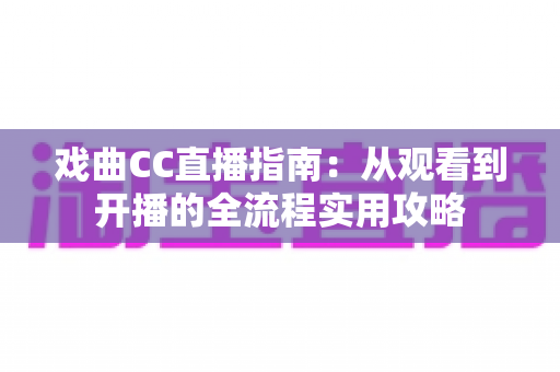 戏曲CC直播指南：从观看到开播的全流程实用攻略